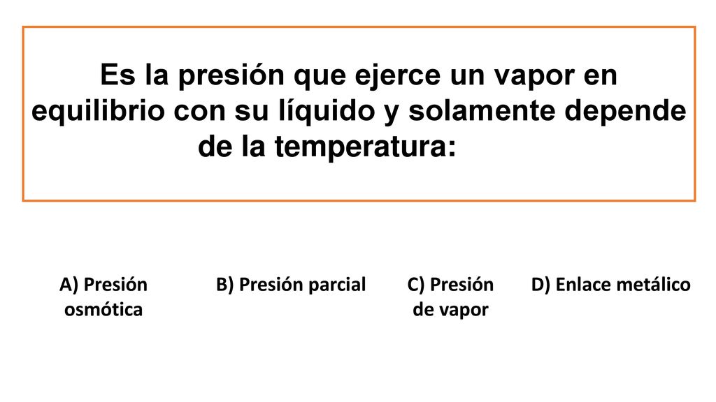 Es la presión que ejerce un vapor en equilibrio con su líquido y solamente depende de la temperatura: