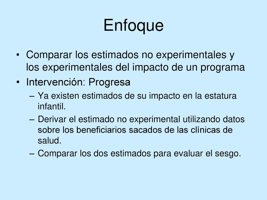 Enfoque Comparar los estimados no experimentales y los experimentales del impacto de un programa. Intervención: Progresa.