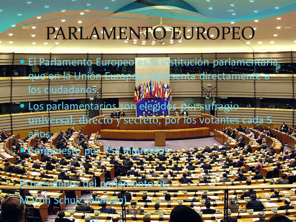PARLAMENTO EUROPEO El Parlamento Europeo es la institución parlamentaria que en la Unión Europea representa directamente a los ciudadanos.