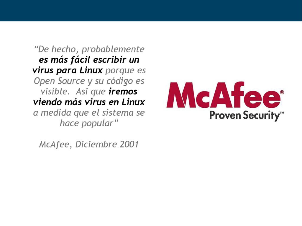 De hecho, probablemente es más fácil escribir un virus para Linux porque es Open Source y su código es visible. Asi que iremos viendo más virus en Linux a medida que el sistema se hace popular