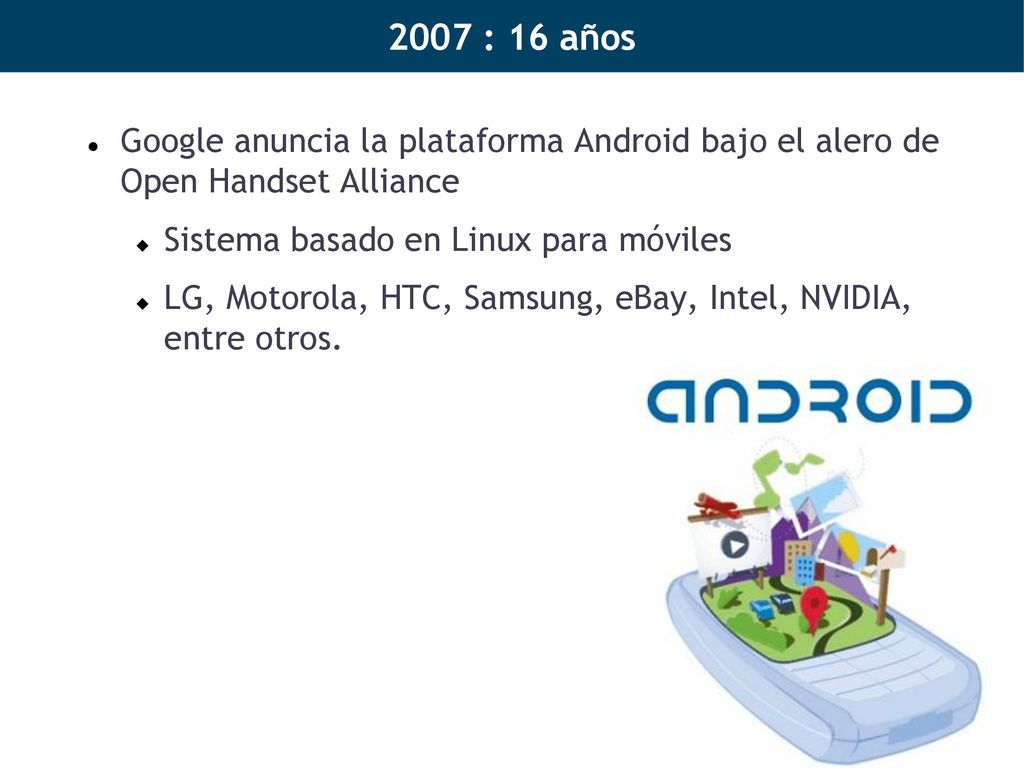 2007 : 16 años Google anuncia la plataforma Android bajo el alero de Open Handset Alliance. Sistema basado en Linux para móviles.