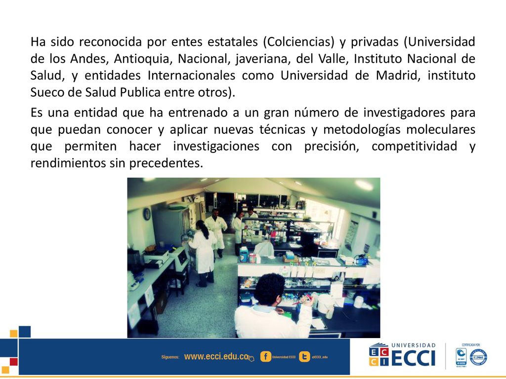 Ha sido reconocida por entes estatales (Colciencias) y privadas (Universidad de los Andes, Antioquia, Nacional, javeriana, del Valle, Instituto Nacional de Salud, y entidades Internacionales como Universidad de Madrid, instituto Sueco de Salud Publica entre otros).