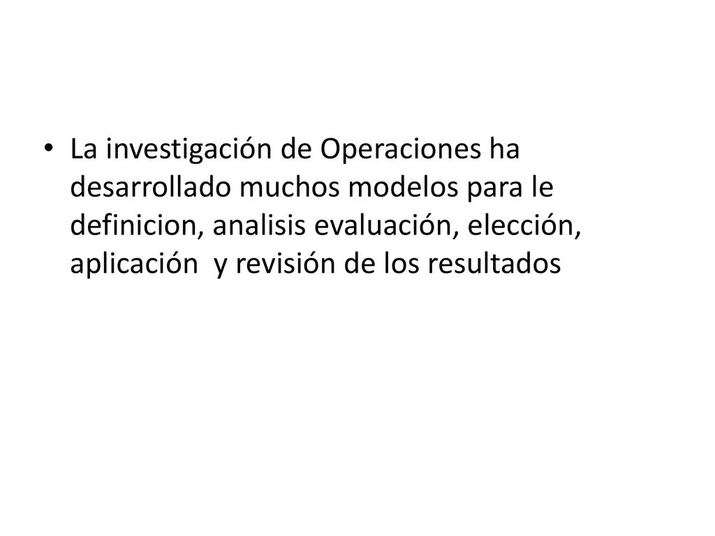 La investigación de Operaciones ha desarrollado muchos modelos para le definicion, analisis evaluación, elección, aplicación y revisión de los resultados