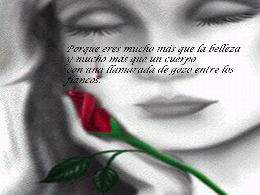 Porque eres mucho más que la belleza y mucho más que un cuerpo con una llamarada de gozo entre los flancos.
