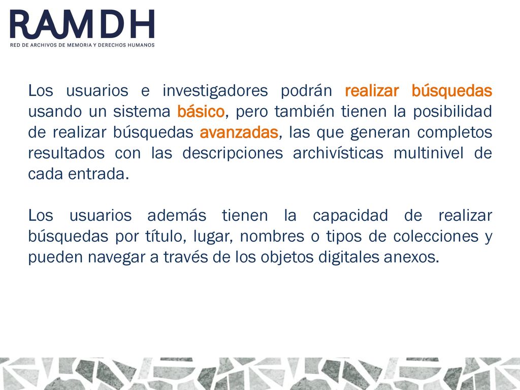 Los usuarios e investigadores podrán realizar búsquedas usando un sistema básico, pero también tienen la posibilidad de realizar búsquedas avanzadas, las que generan completos resultados con las descripciones archivísticas multinivel de cada entrada.
