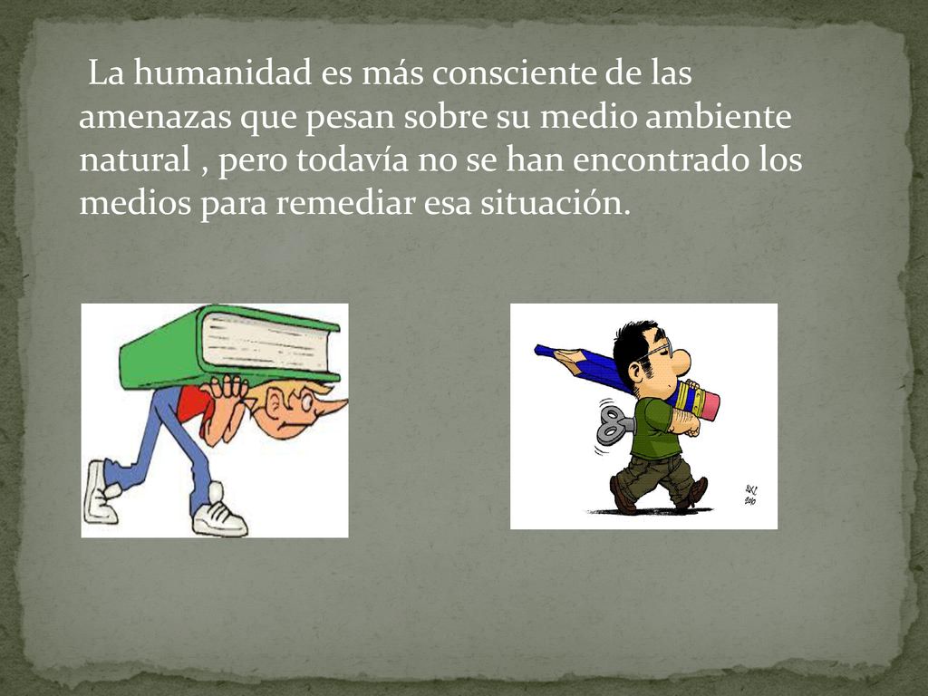La humanidad es más consciente de las amenazas que pesan sobre su medio ambiente natural , pero todavía no se han encontrado los medios para remediar esa situación.