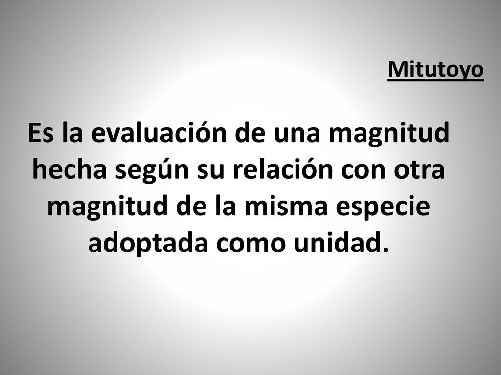 Mitutoyo Es la evaluación de una magnitud hecha según su relación con otra magnitud de la misma especie adoptada como unidad.