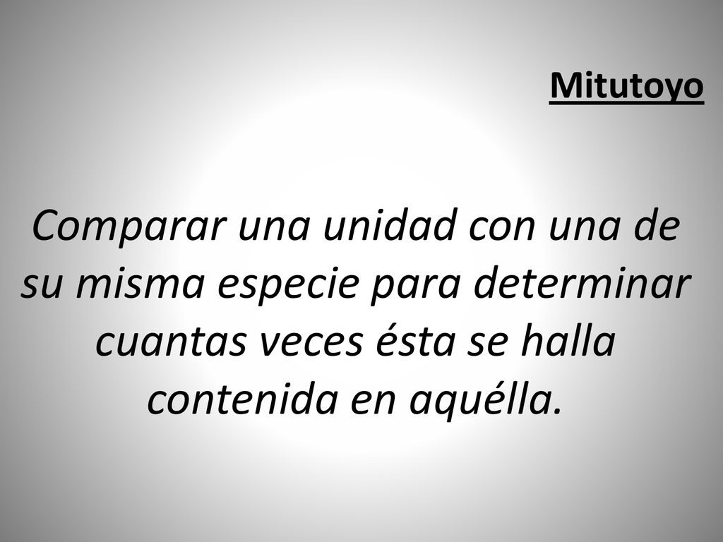Mitutoyo Comparar una unidad con una de su misma especie para determinar cuantas veces ésta se halla contenida en aquélla.