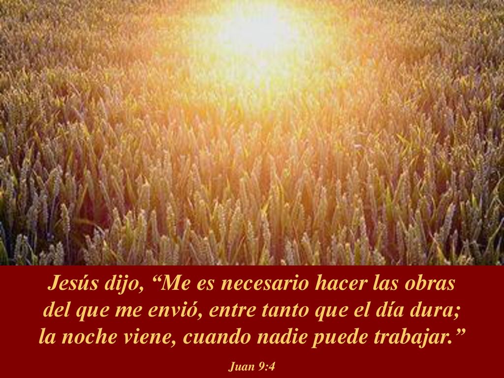 Jesús dijo, Me es necesario hacer las obras del que me envió, entre tanto que el día dura; la noche viene, cuando nadie puede trabajar. Juan 9:4