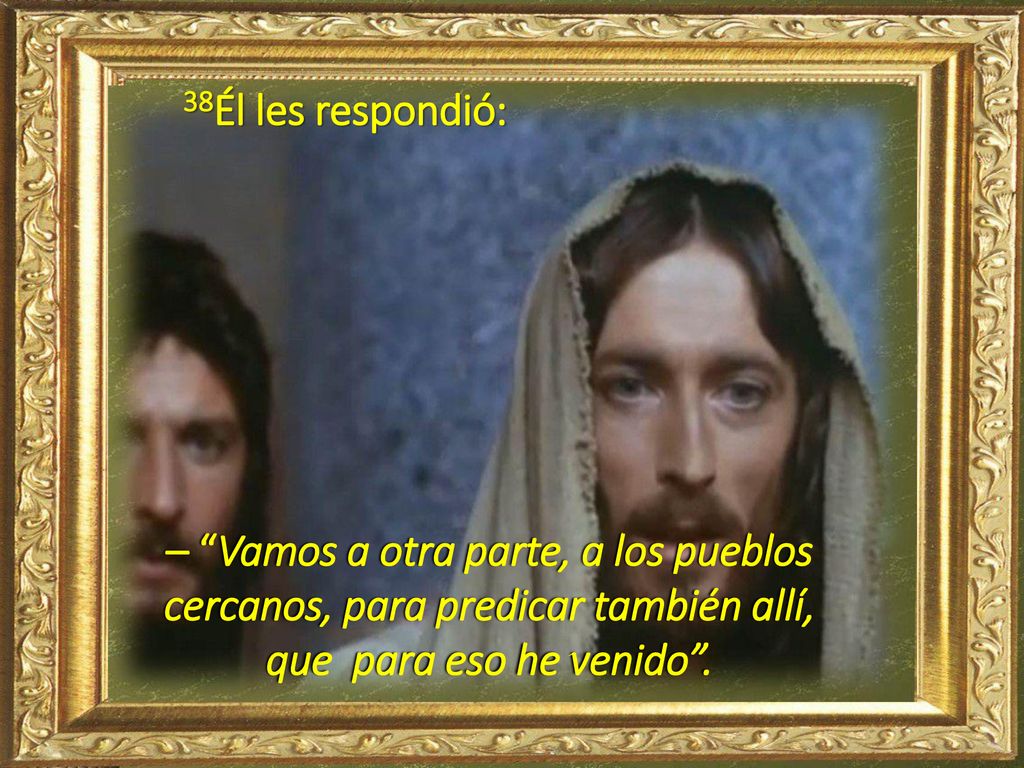 38Él les respondió: – Vamos a otra parte, a los pueblos cercanos, para predicar también allí, que para eso he venido .