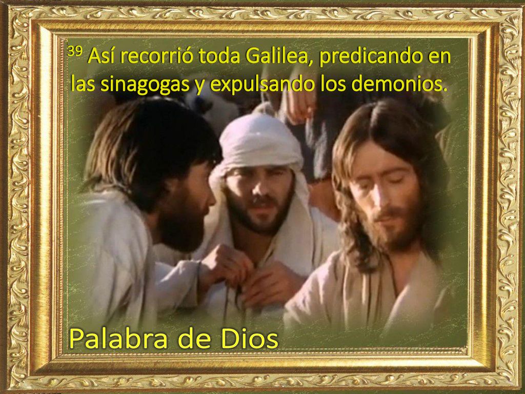 39 Así recorrió toda Galilea, predicando en las sinagogas y expulsando los demonios.