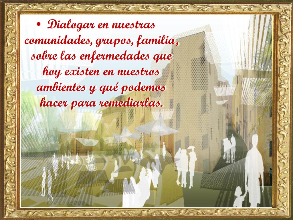 Dialogar en nuestras comunidades, grupos, familia, sobre las enfermedades que hoy existen en nuestros ambientes y qué podemos hacer para remediarlas.