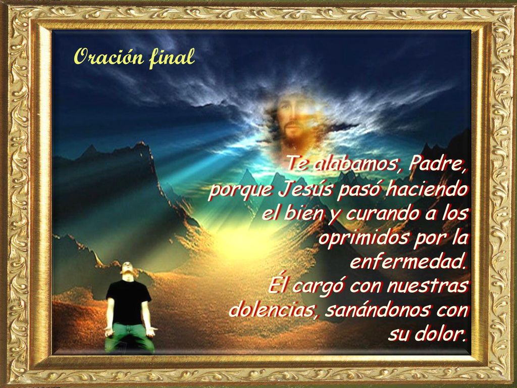 Oración final Te alabamos, Padre, porque Jesús pasó haciendo el bien y curando a los oprimidos por la enfermedad.