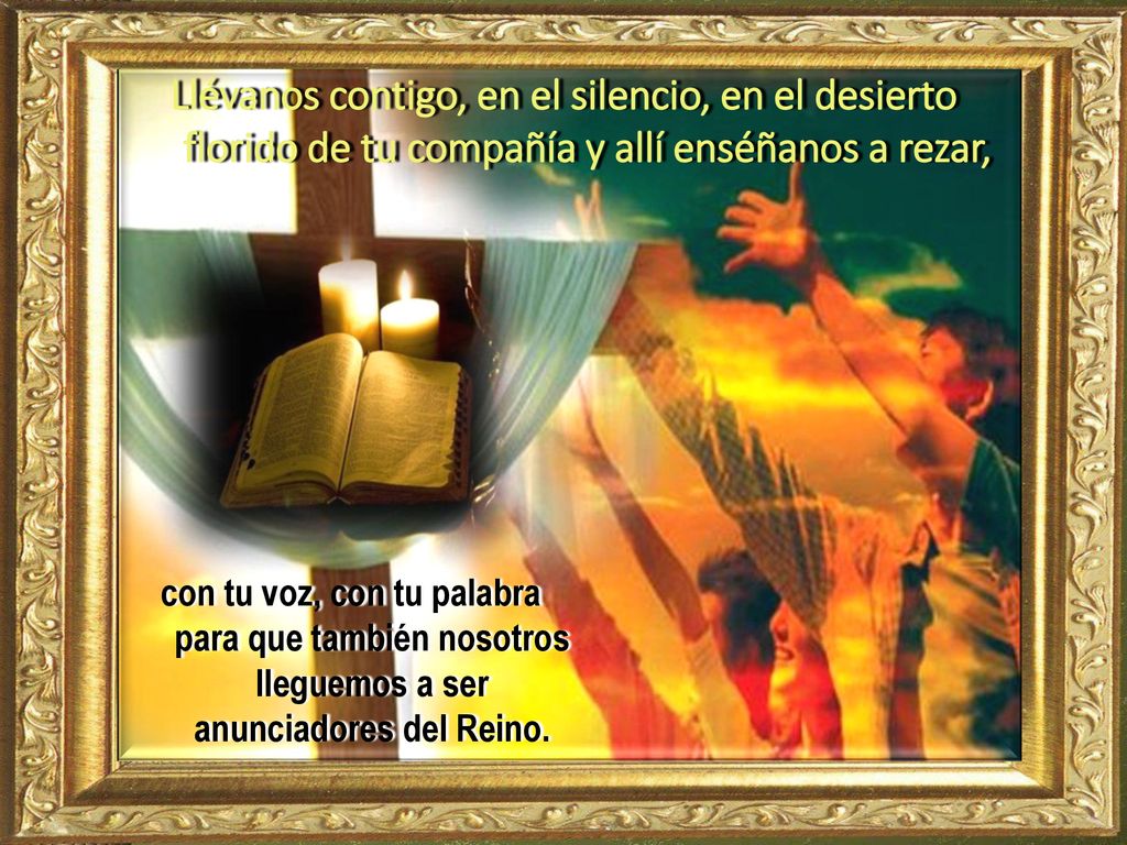 Llévanos contigo, en el silencio, en el desierto florido de tu compañía y allí enséñanos a rezar,