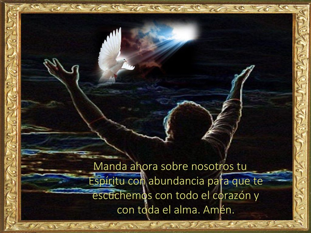 Manda ahora sobre nosotros tu Espíritu con abundancia para que te escuchemos con todo el corazón y con toda el alma.