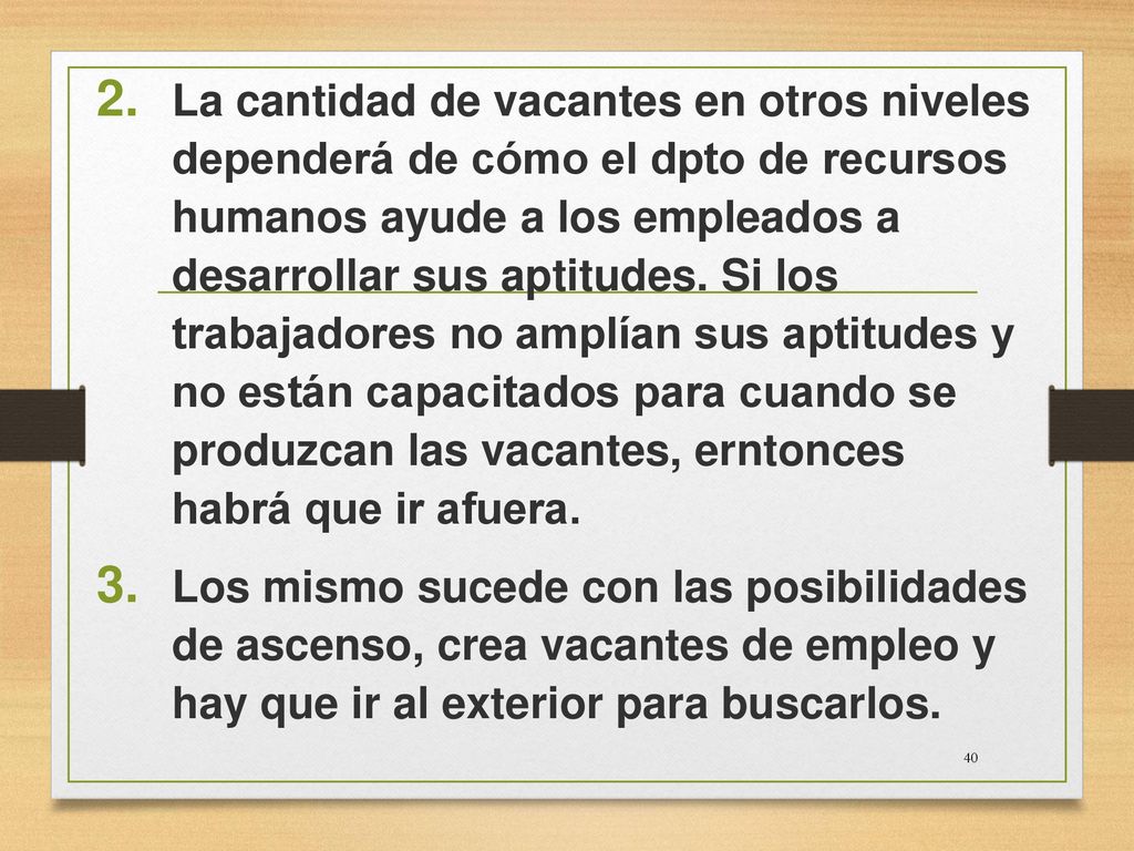 La cantidad de vacantes en otros niveles dependerá de cómo el dpto de recursos humanos ayude a los empleados a desarrollar sus aptitudes. Si los trabajadores no amplían sus aptitudes y no están capacitados para cuando se produzcan las vacantes, erntonces habrá que ir afuera.