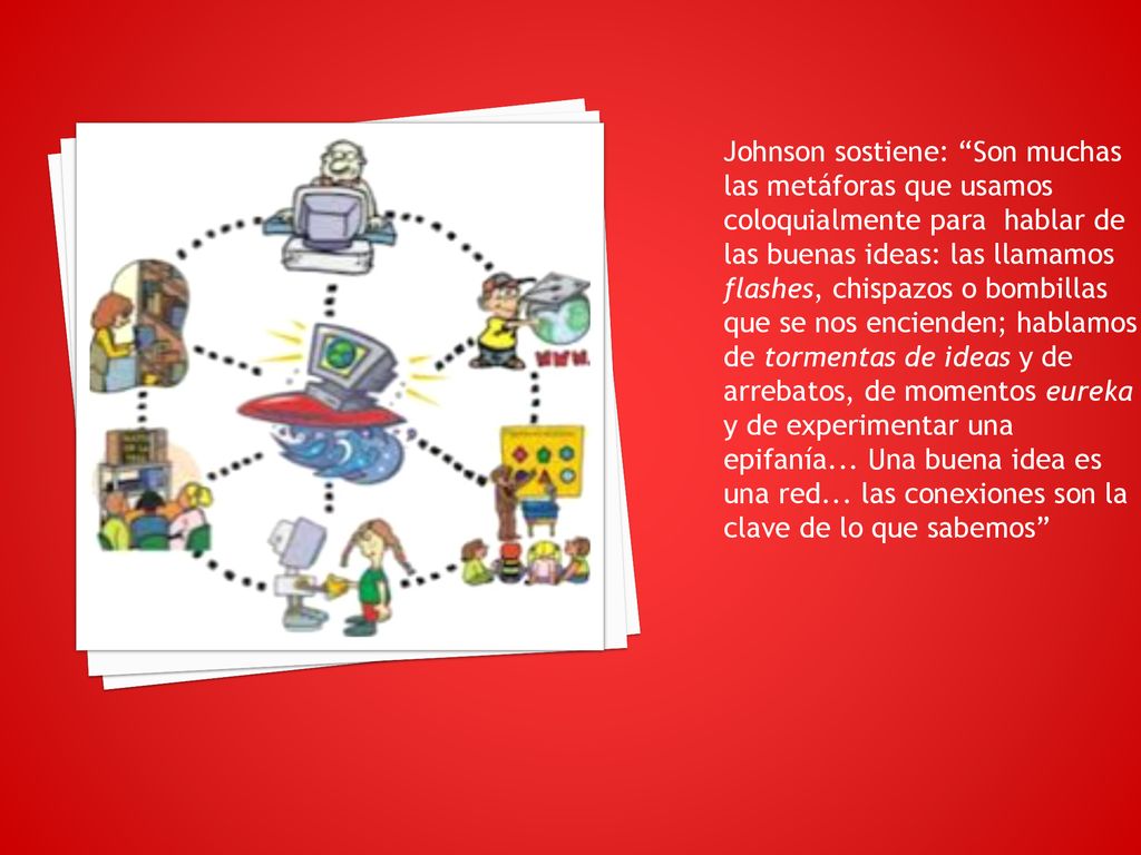 Johnson sostiene: Son muchas las metáforas que usamos coloquialmente para hablar de las buenas ideas: las llamamos flashes, chispazos o bombillas que se nos encienden; hablamos de tormentas de ideas y de arrebatos, de momentos eureka y de experimentar una epifanía...