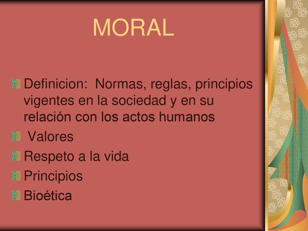 MORAL Definicion: Normas, reglas, principios vigentes en la sociedad y en su relación con los actos humanos.