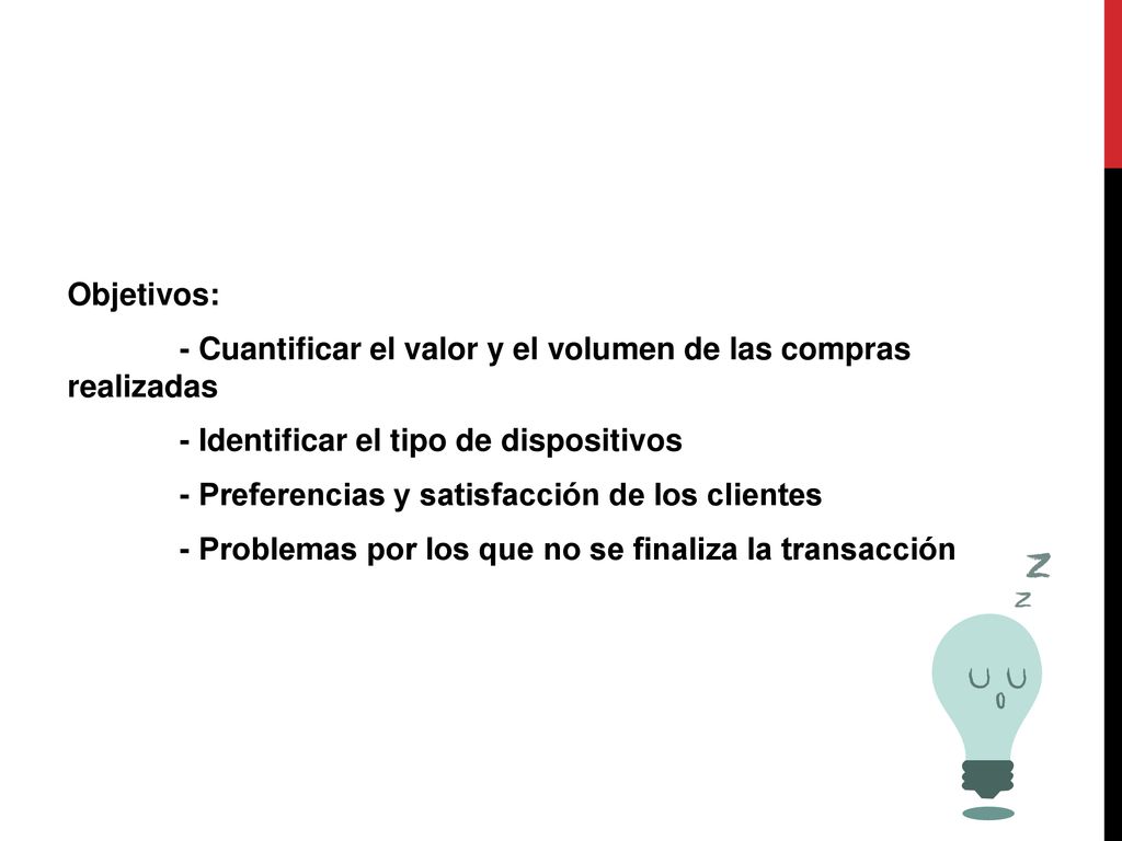 Objetivos: - Cuantificar el valor y el volumen de las compras realizadas - Identificar el tipo de dispositivos - Preferencias y satisfacción de los clientes - Problemas por los que no se finaliza la transacción