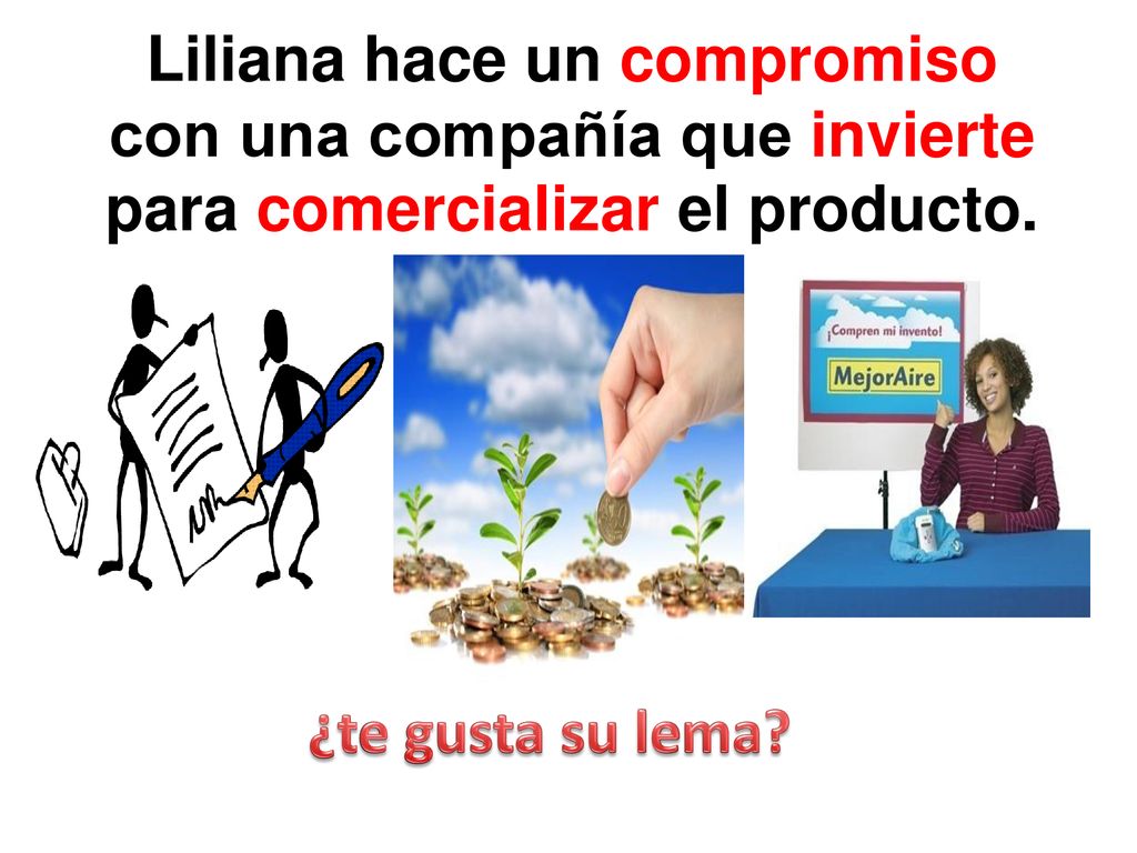 Liliana hace un compromiso con una compañía que invierte para comercializar el producto.