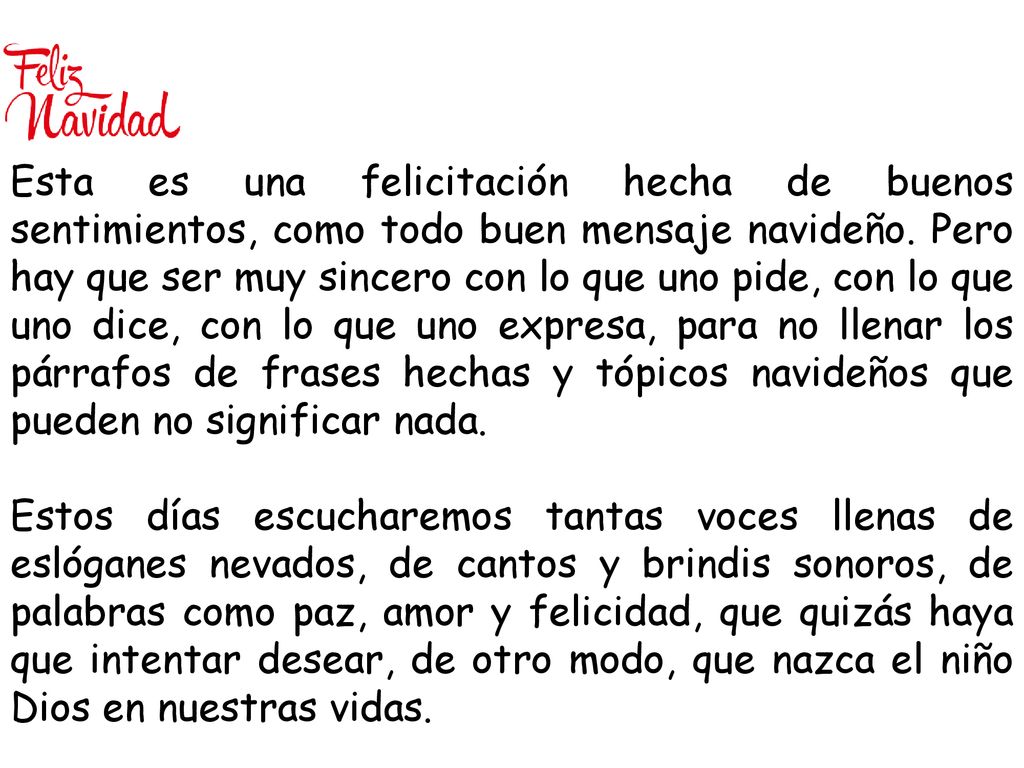 Esta es una felicitación hecha de buenos sentimientos, como todo buen mensaje navideño. Pero hay que ser muy sincero con lo que uno pide, con lo que uno dice, con lo que uno expresa, para no llenar los párrafos de frases hechas y tópicos navideños que pueden no significar nada.
