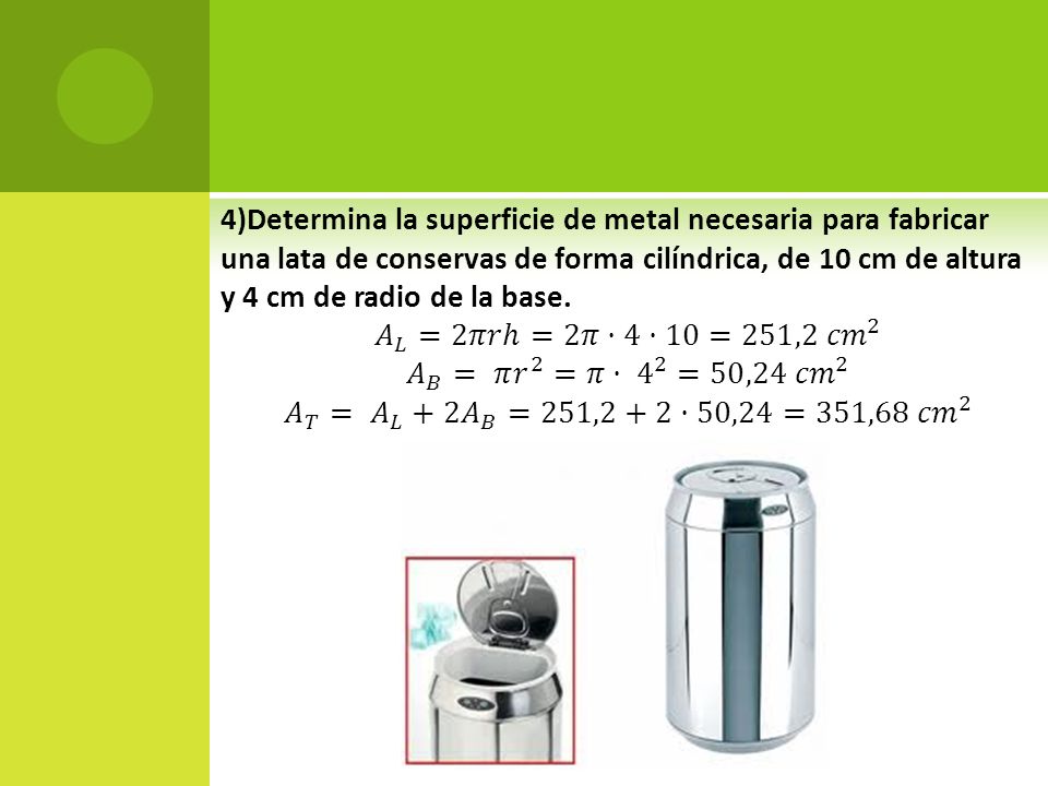 4)Determina la superficie de metal necesaria para fabricar una lata de conservas de forma cilíndrica, de 10 cm de altura y 4 cm de radio de la base.