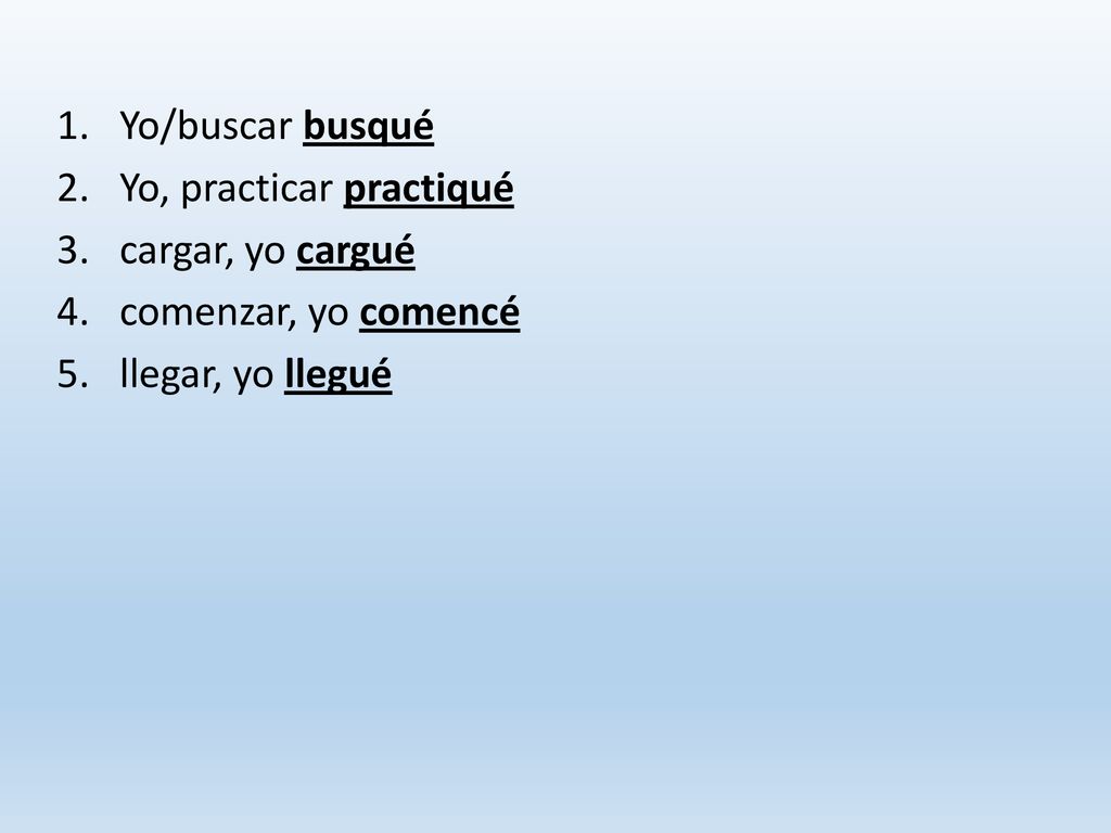 Yo/buscar busqué Yo, practicar practiqué cargar, yo cargué comenzar, yo comencé llegar, yo llegué