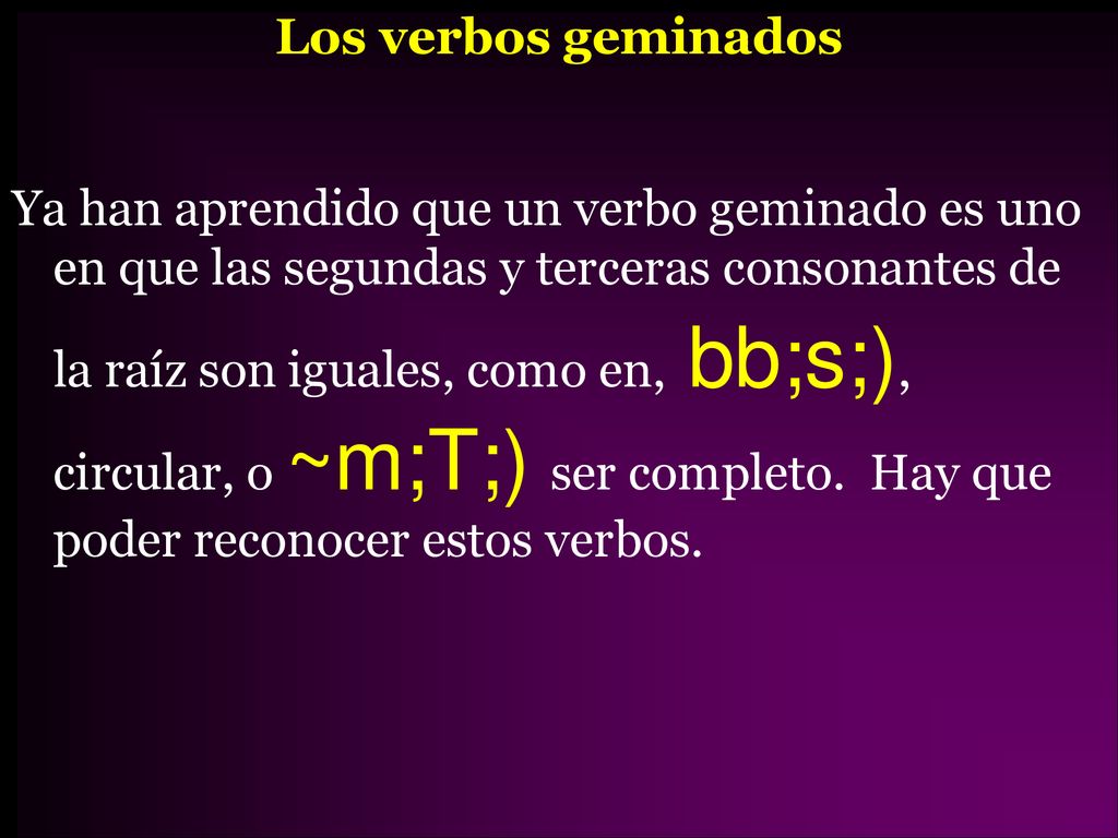 Los verbos geminados Ya han aprendido que un verbo geminado es uno en que las segundas y terceras consonantes de la raíz son iguales, como en, bb;s;), circular, o ~m;T;) ser completo.