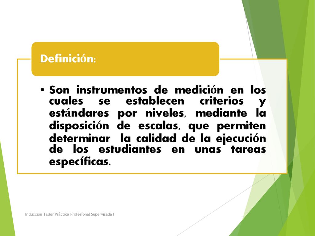 Son instrumentos de medición en los cuales se establecen criterios y estándares por niveles, mediante la disposición de escalas, que permiten determinar la calidad de la ejecución de los estudiantes en unas tareas específicas.