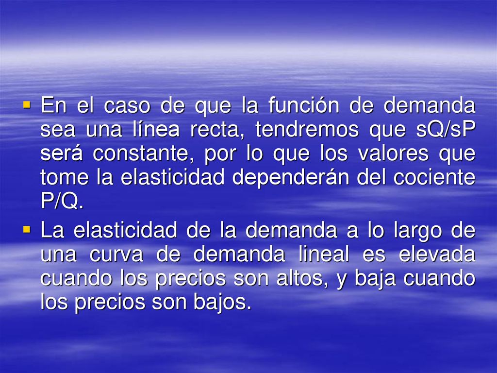 En el caso de que la función de demanda sea una línea recta, tendremos que sQ/sP será constante, por lo que los valores que tome la elasticidad dependerán del cociente P/Q.