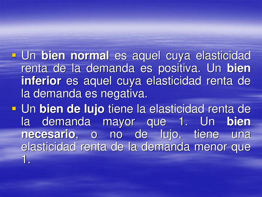 Un bien normal es aquel cuya elasticidad renta de la demanda es positiva. Un bien inferior es aquel cuya elasticidad renta de la demanda es negativa.