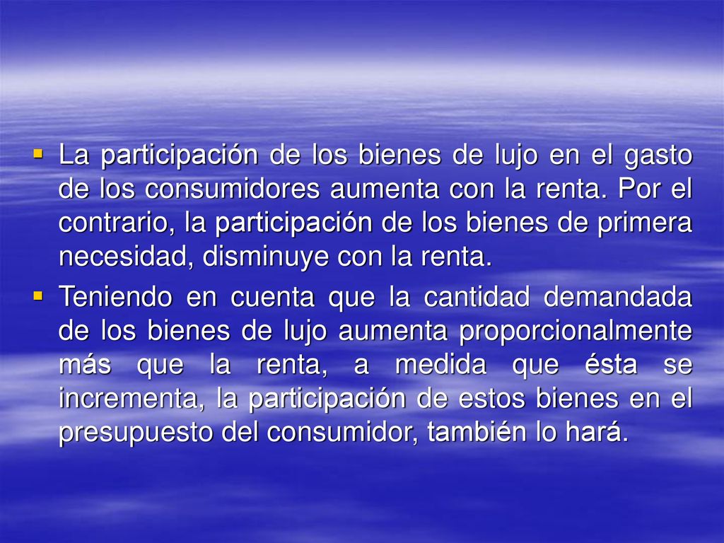 La participación de los bienes de lujo en el gasto de los consumidores aumenta con la renta. Por el contrario, la participación de los bienes de primera necesidad, disminuye con la renta.
