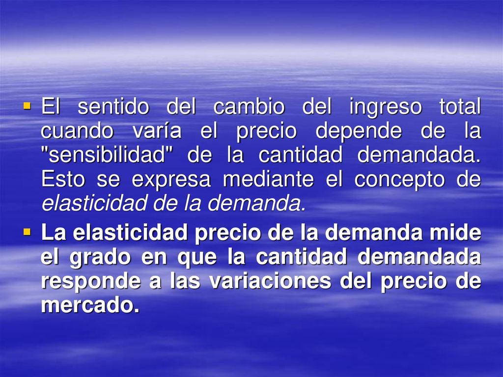 El sentido del cambio del ingreso total cuando varía el precio depende de la sensibilidad de la cantidad demandada. Esto se expresa mediante el concepto de elasticidad de la demanda.