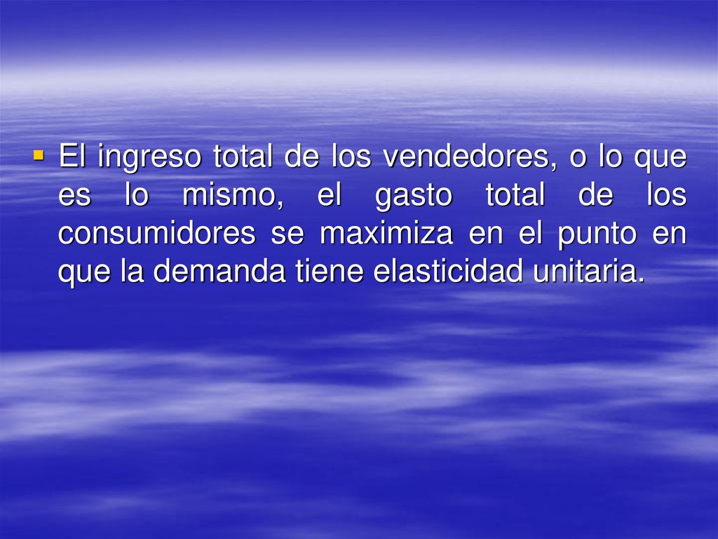 El ingreso total de los vendedores, o lo que es lo mismo, el gasto total de los consumidores se maximiza en el punto en que la demanda tiene elasticidad unitaria.