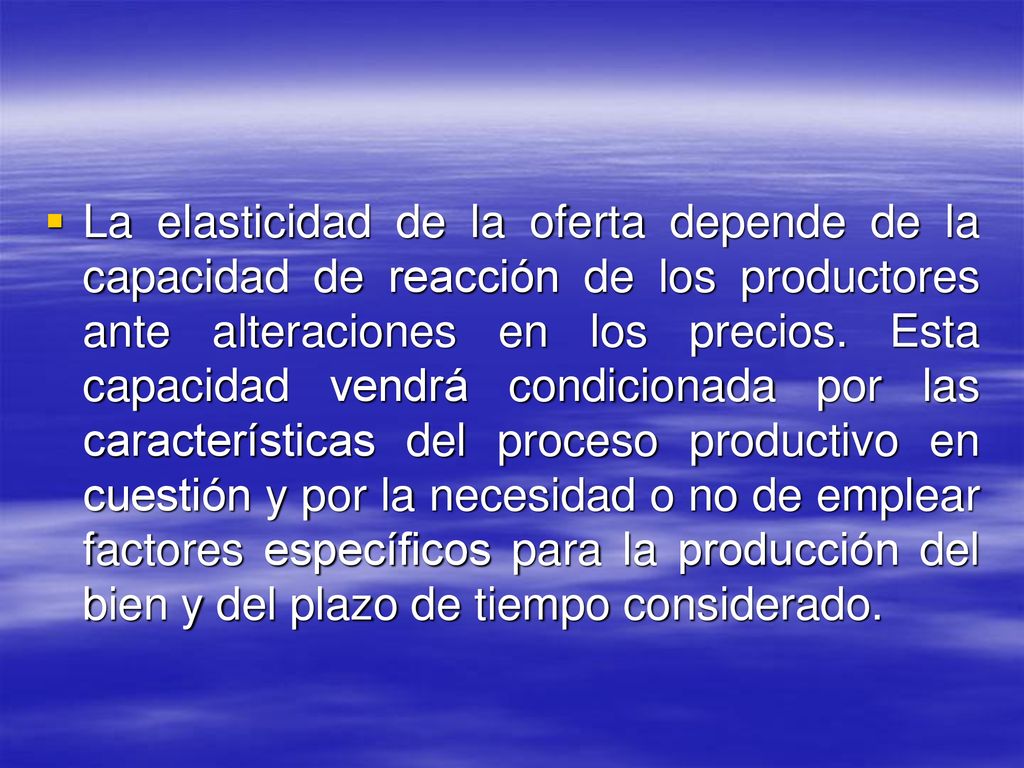 La elasticidad de la oferta depende de la capacidad de reacción de los productores ante alteraciones en los precios.