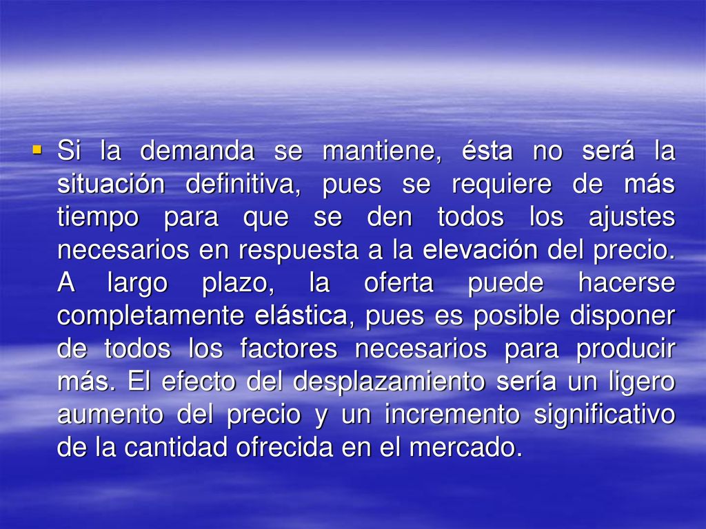 Si la demanda se mantiene, ésta no será la situación definitiva, pues se requiere de más tiempo para que se den todos los ajustes necesarios en respuesta a la elevación del precio.