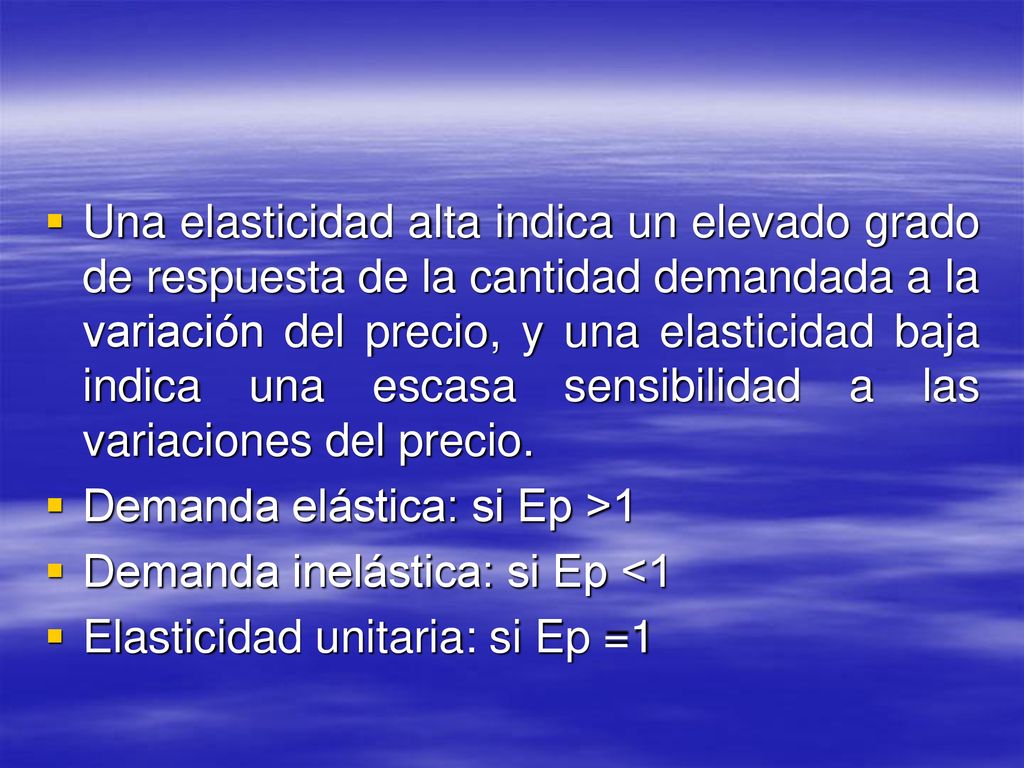 Una elasticidad alta indica un elevado grado de respuesta de la cantidad demandada a la variación del precio, y una elasticidad baja indica una escasa sensibilidad a las variaciones del precio.