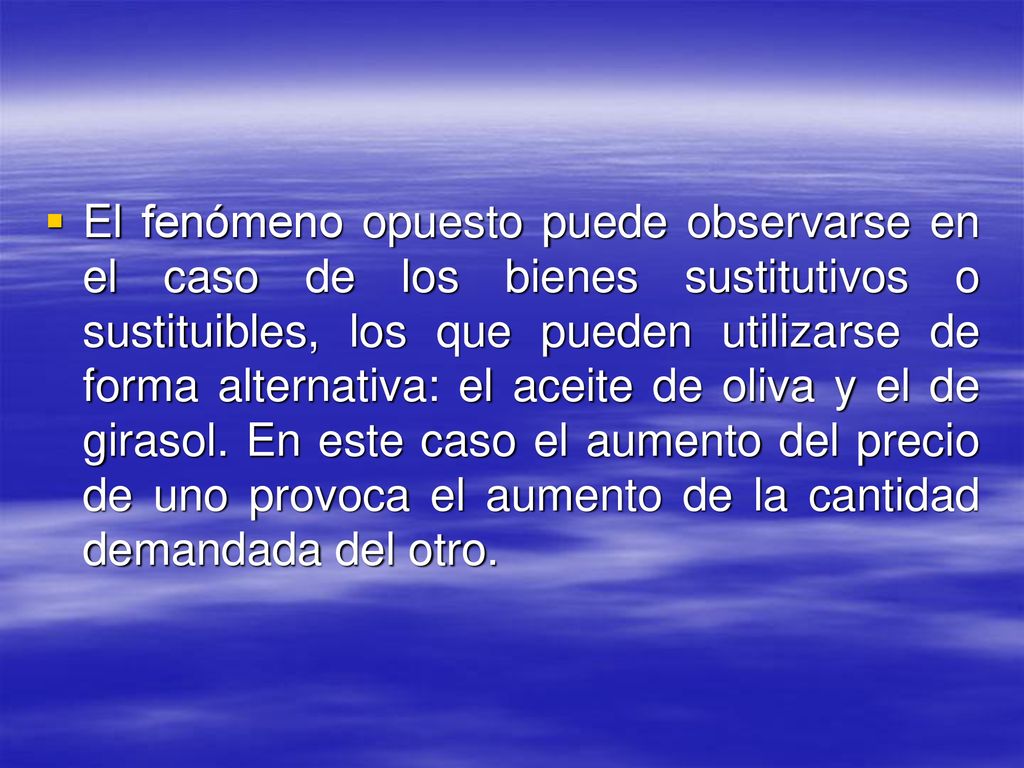 El fenómeno opuesto puede observarse en el caso de los bienes sustitutivos o sustituibles, los que pueden utilizarse de forma alternativa: el aceite de oliva y el de girasol.