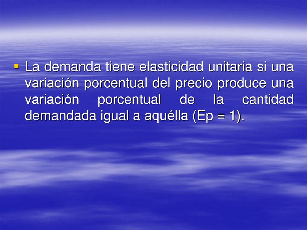 La demanda tiene elasticidad unitaria si una variación porcentual del precio produce una variación porcentual de la cantidad demandada igual a aquélla (Ep = 1).