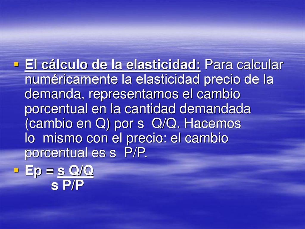 El cálculo de la elasticidad: Para calcular numéricamente la elasticidad precio de la demanda, representamos el cambio porcentual en la cantidad demandada (cambio en Q) por s Q/Q. Hacemos lo mismo con el precio: el cambio porcentual es s P/P.