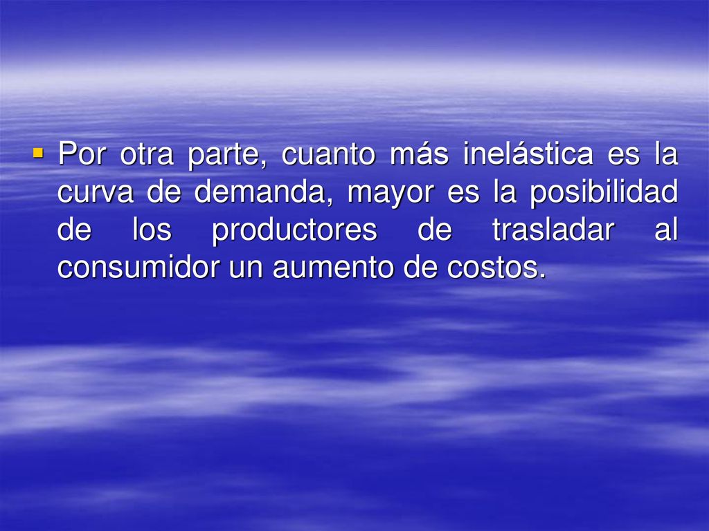 Por otra parte, cuanto más inelástica es la curva de demanda, mayor es la posibilidad de los productores de trasladar al consumidor un aumento de costos.