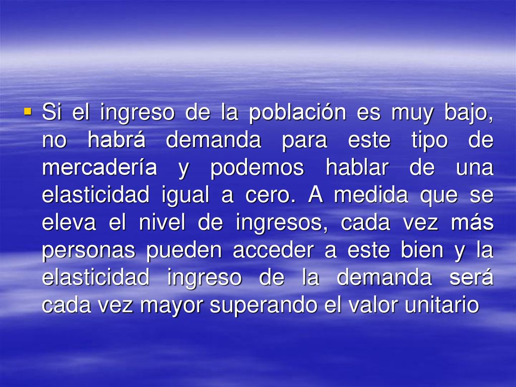 Si el ingreso de la población es muy bajo, no habrá demanda para este tipo de mercadería y podemos hablar de una elasticidad igual a cero.