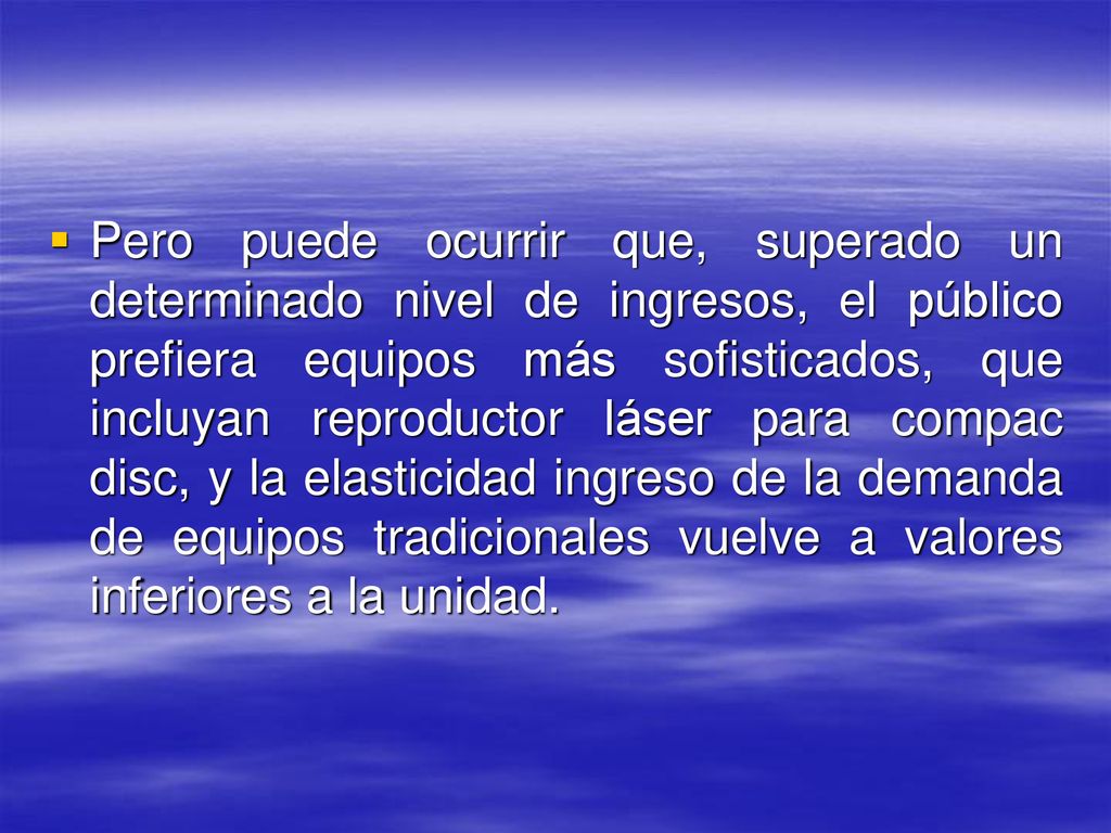 Pero puede ocurrir que, superado un determinado nivel de ingresos, el público prefiera equipos más sofisticados, que incluyan reproductor láser para compac disc, y la elasticidad ingreso de la demanda de equipos tradicionales vuelve a valores inferiores a la unidad.