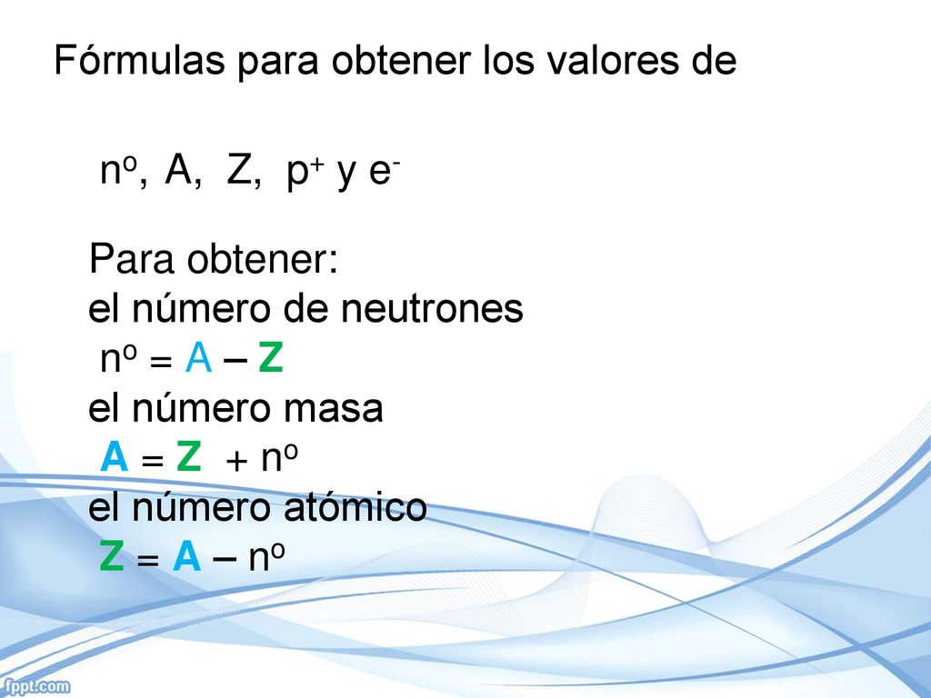 Fórmulas para obtener los valores de no, A, Z, p+ y e- Para obtener: el número de neutrones no = A – Z el número masa A = Z + no el número atómico Z = A – no