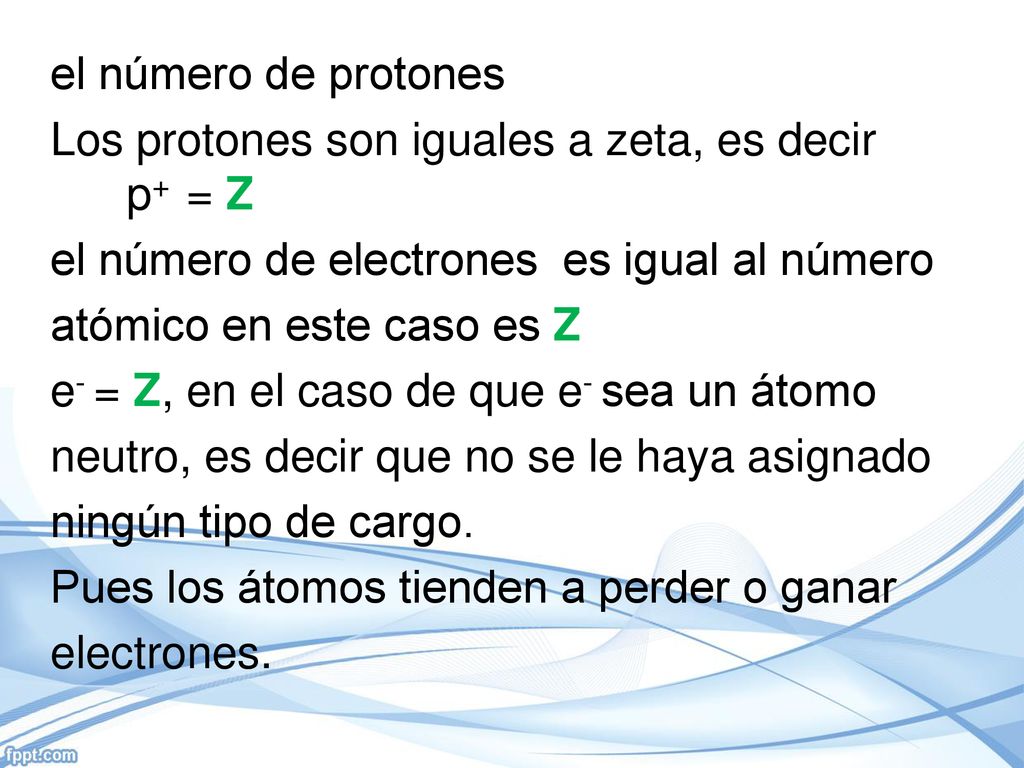 el número de protones Los protones son iguales a zeta, es decir p+ = Z el número de electrones es igual al número atómico en este caso es Z e- = Z, en el caso de que e- sea un átomo neutro, es decir que no se le haya asignado ningún tipo de cargo.