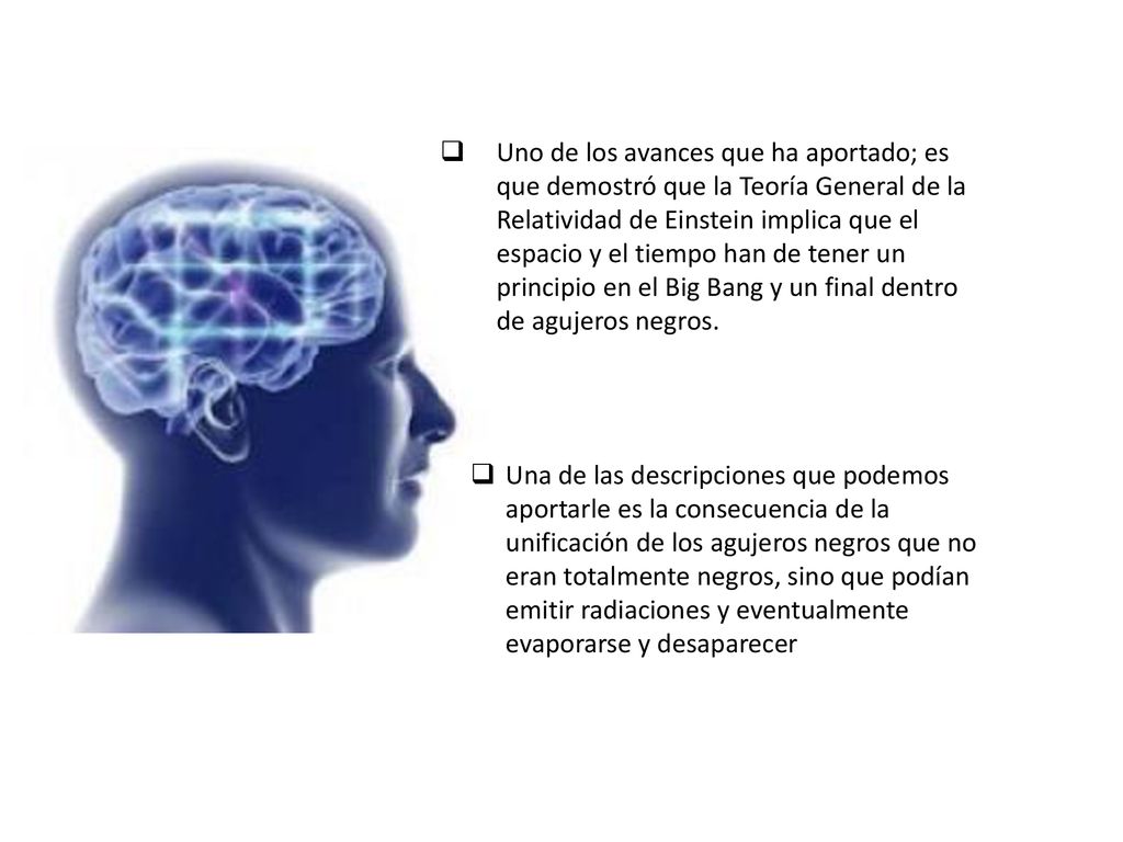 Uno de los avances que ha aportado; es que demostró que la Teoría General de la Relatividad de Einstein implica que el espacio y el tiempo han de tener un principio en el Big Bang y un final dentro de agujeros negros.