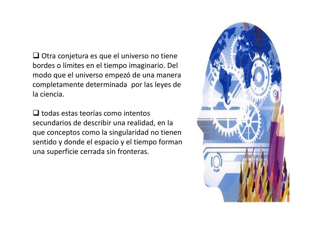 Otra conjetura es que el universo no tiene bordes o límites en el tiempo imaginario. Del modo que el universo empezó de una manera completamente determinada por las leyes de la ciencia.
