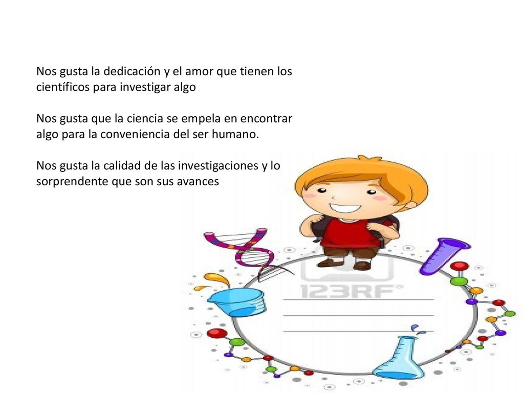 Nos gusta la dedicación y el amor que tienen los científicos para investigar algo