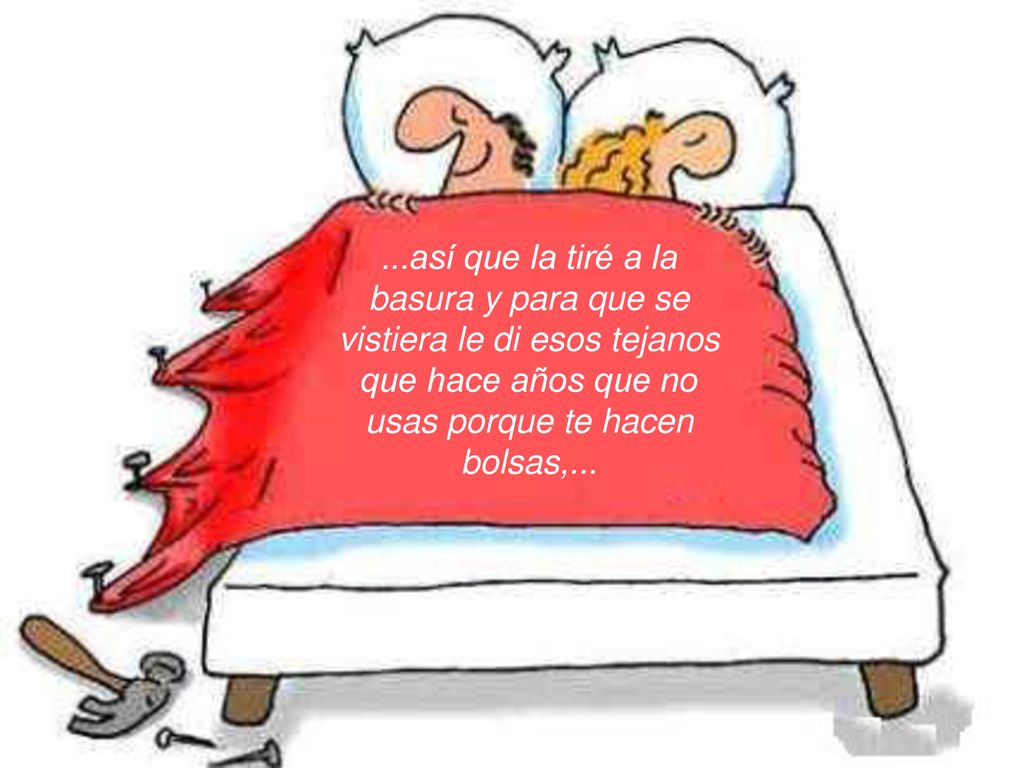 ...así que la tiré a la basura y para que se vistiera le di esos tejanos que hace años que no usas porque te hacen bolsas,...