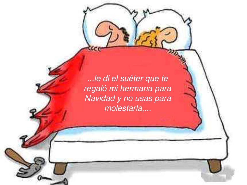 ...le di el suéter que te regaló mi hermana para Navidad y no usas para molestarla,...